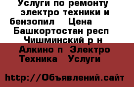 Услуги по ремонту  электро-техники и бензопил, › Цена ­ 350 - Башкортостан респ., Чишминский р-н, Алкино п. Электро-Техника » Услуги   